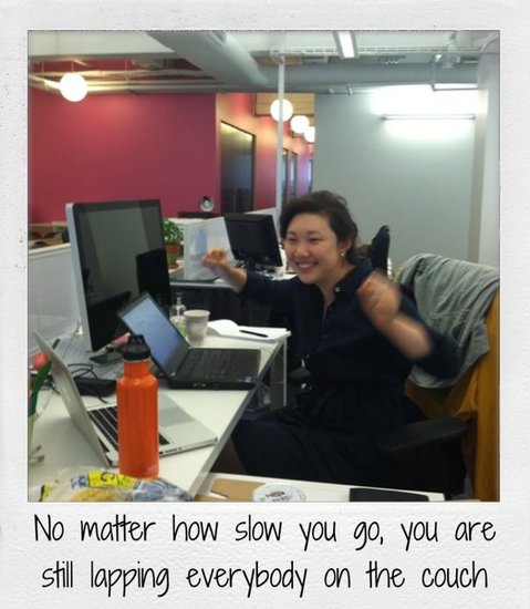 No matter how slow you go, you are still lapping everybody on the couch