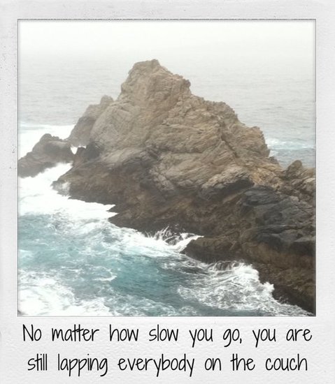 No matter how slow you go, you are still lapping everybody on the couch