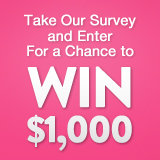 Take Our Survey and You Could Win $1,000! Take Our Survey and You Could Win $1,000!