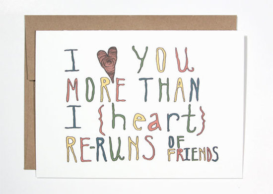 I Love You More Than I Heart Re-Runs of Friends ($4)
I Love You More Than I Heart Re-Runs of Friends ($4)