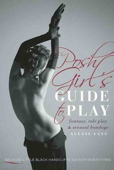 The Posh Girl's Guide to Play
The Posh Girl's Guide to Play: Fantasy, Role Play, & Sensual Bondage by Alexis Lass is an introduction to the world of dominance and submission "because little black handcuffs go with everything."
Out Oct. 8
The Posh Girl's Guide to Play
The Posh Girl's Guide to Play: Fantasy, Role Play, & Sensual Bondage by Alexis Lass is an introduction to the world of dominance and submission "because little black handcuffs go with everything."
Out Oct. 8