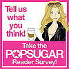 Take Our PopSugar Reader Survey!! 2009-01-11 08:00:00